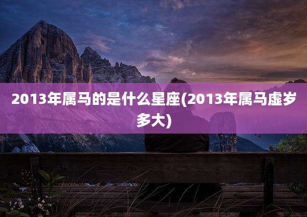 2013年属马的是什么星座(2013年属马虚岁多大)