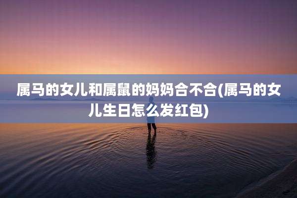属马的女儿和属鼠的妈妈合不合(属马的女儿生日怎么发红包)