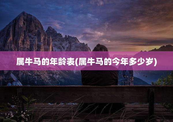 属牛马的年龄表(属牛马的今年多少岁)