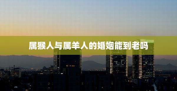 属猴人与属羊人的婚姻能到老吗