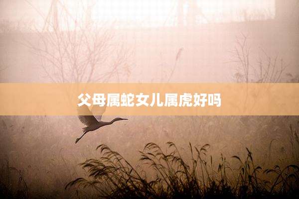 父母属蛇女儿属虎好吗