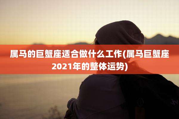 属马的巨蟹座适合做什么工作(属马巨蟹座2021年的整体运势)