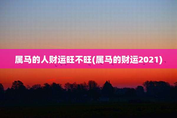 属马的人财运旺不旺(属马的财运2021)