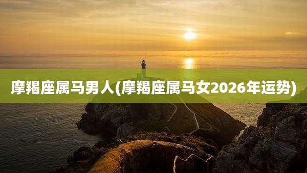 摩羯座属马男人(摩羯座属马女2026年运势)