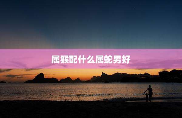 属猴配什么属蛇男好