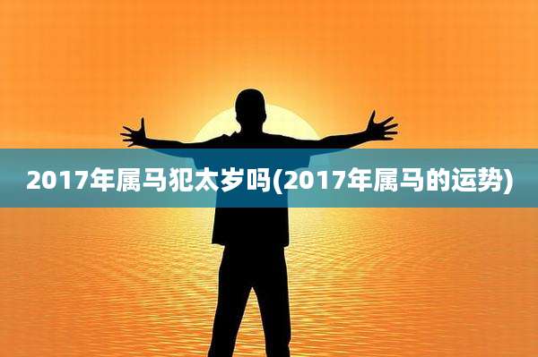 2017年属马犯太岁吗(2017年属马的运势)