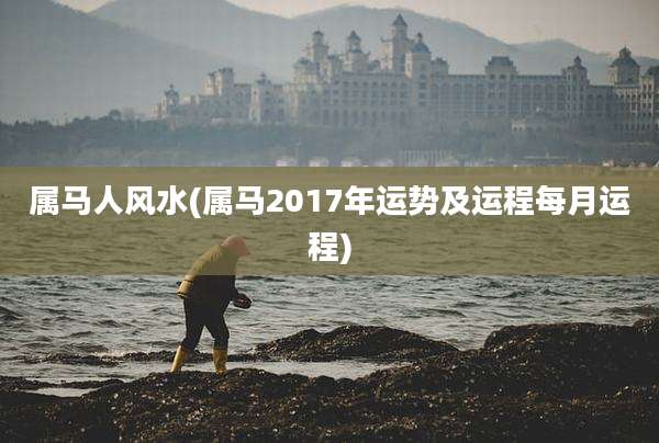 属马人风水(属马2017年运势及运程每月运程)