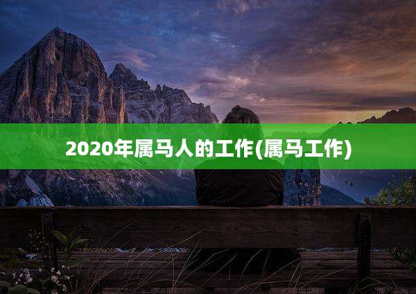 2020年属马人的工作(属马工作)