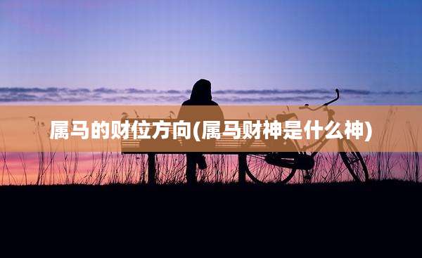 属马的财位方向(属马财神是什么神)