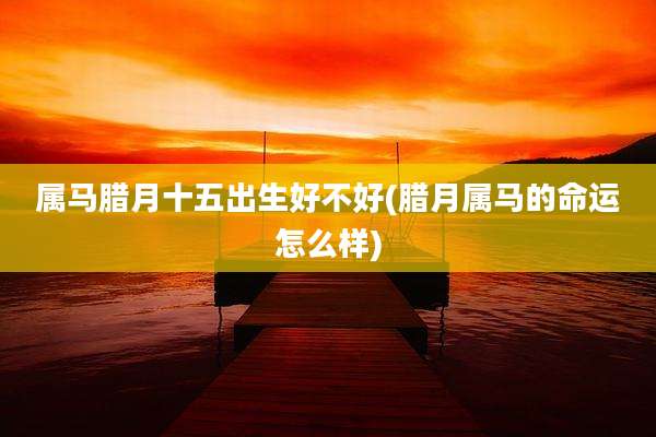 属马腊月十五出生好不好(腊月属马的命运怎么样)