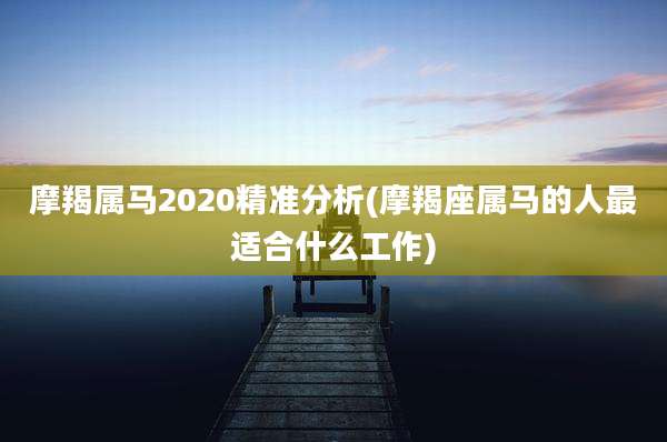 摩羯属马2020精准分析(摩羯座属马的人最适合什么工作)
