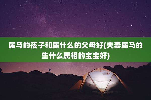 属马的孩子和属什么的父母好(夫妻属马的生什么属相的宝宝好)