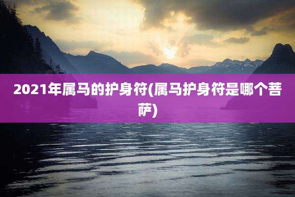 2021年属马的护身符(属马护身符是哪个菩萨)