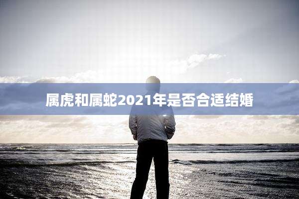 属虎和属蛇2021年是否合适结婚