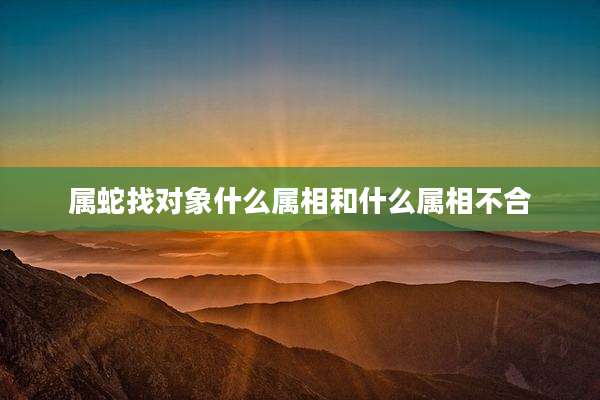 属蛇找对象什么属相和什么属相不合