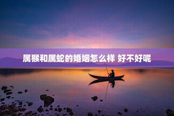 属猴和属蛇的婚姻怎么样 好不好呢