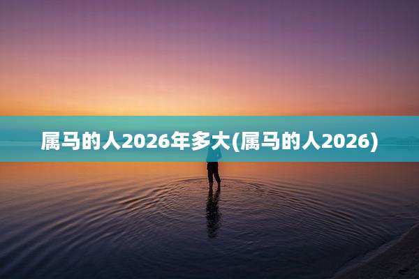 属马的人2026年多大(属马的人2026)