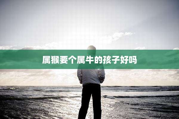 属猴要个属牛的孩子好吗