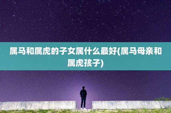 属马和属虎的子女属什么最好(属马母亲和属虎孩子)