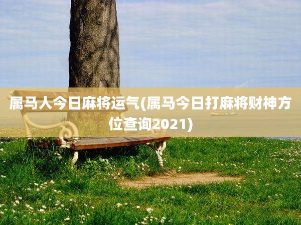 属马人今日麻将运气(属马今日打麻将财神方位查询2021)