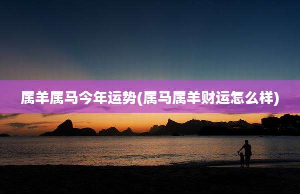 属羊属马今年运势(属马属羊财运怎么样)