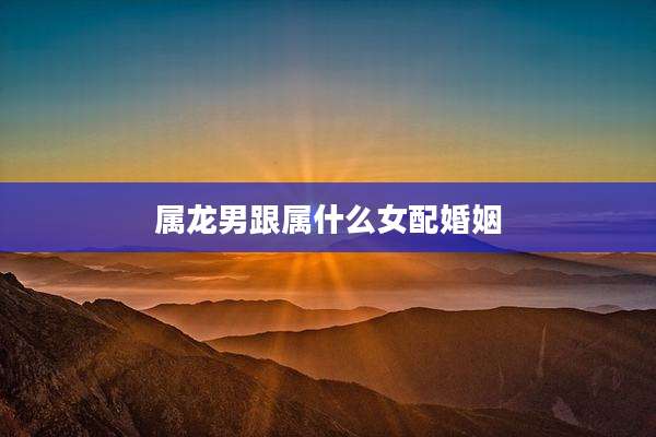 属龙男跟属什么女配婚姻