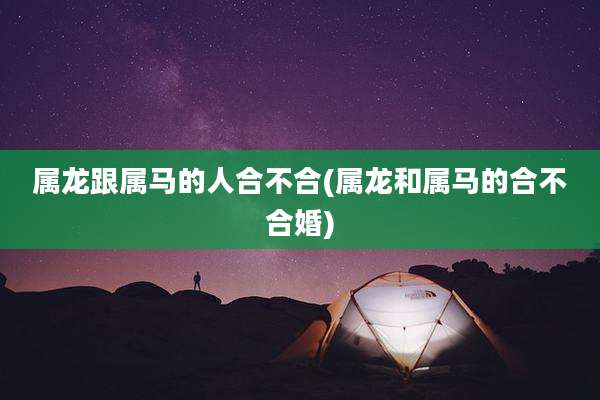 属龙跟属马的人合不合(属龙和属马的合不合婚)
