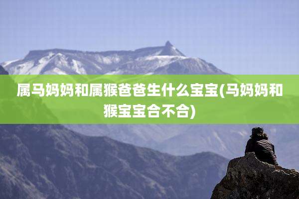 属马妈妈和属猴爸爸生什么宝宝(马妈妈和猴宝宝合不合)