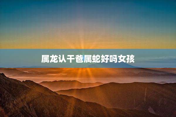 属龙认干爸属蛇好吗女孩