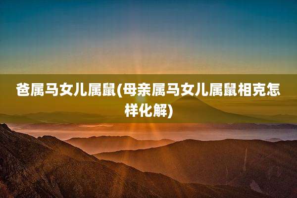 爸属马女儿属鼠(母亲属马女儿属鼠相克怎样化解)