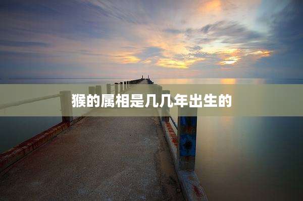 猴的属相是几几年出生的