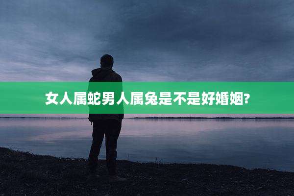 女人属蛇男人属兔是不是好婚姻?