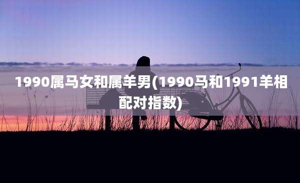 1990属马女和属羊男(1990马和1991羊相配对指数)