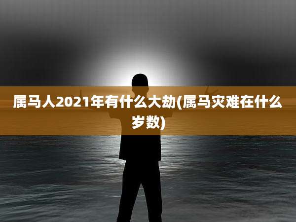 属马人2021年有什么大劫(属马灾难在什么岁数)