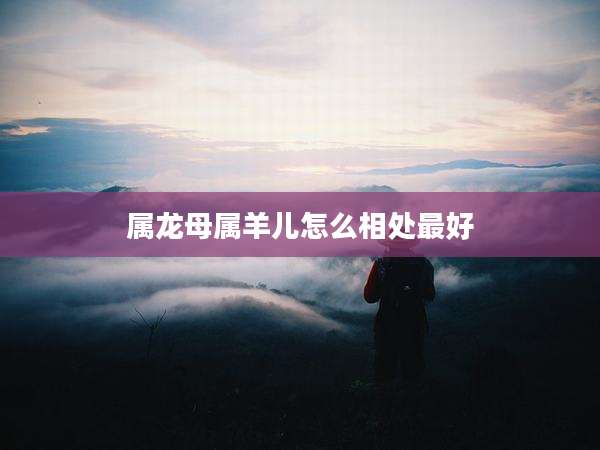 属龙母属羊儿怎么相处最好