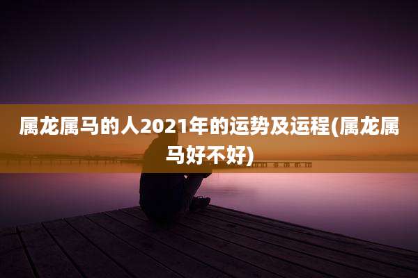 属龙属马的人2021年的运势及运程(属龙属马好不好)
