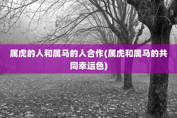 属虎的人和属马的人合作(属虎和属马的共同幸运色)