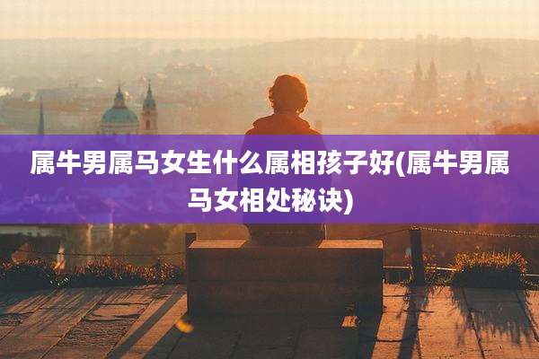 属牛男属马女生什么属相孩子好(属牛男属马女相处秘诀)
