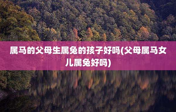 属马的父母生属兔的孩子好吗(父母属马女儿属兔好吗)