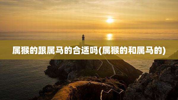 属猴的跟属马的合适吗(属猴的和属马的)