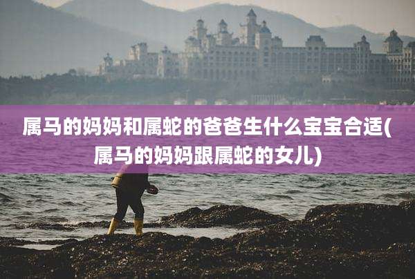 属马的妈妈和属蛇的爸爸生什么宝宝合适(属马的妈妈跟属蛇的女儿)