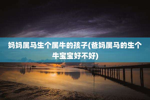 妈妈属马生个属牛的孩子(爸妈属马的生个牛宝宝好不好)