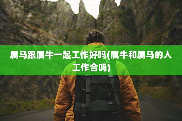 属马跟属牛一起工作好吗(属牛和属马的人工作合吗)