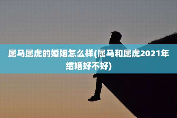 属马属虎的婚姻怎么样(属马和属虎2021年结婚好不好)