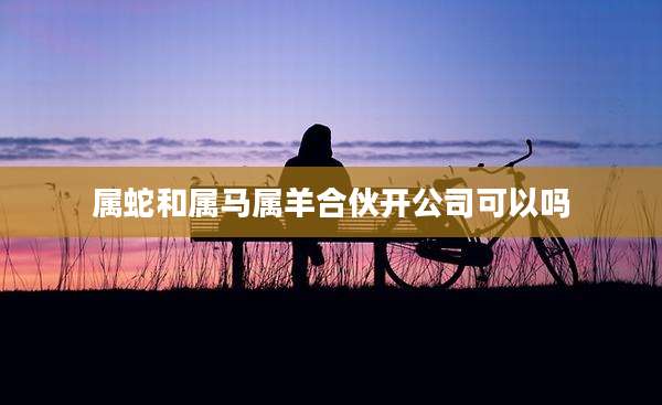 属蛇和属马属羊合伙开公司可以吗