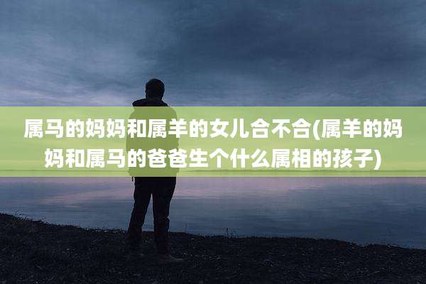 属马的妈妈和属羊的女儿合不合(属羊的妈妈和属马的爸爸生个什么属相的孩子)