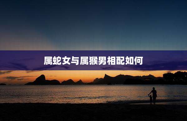 属蛇女与属猴男相配如何