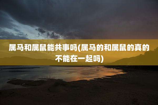 属马和属鼠能共事吗(属马的和属鼠的真的不能在一起吗)