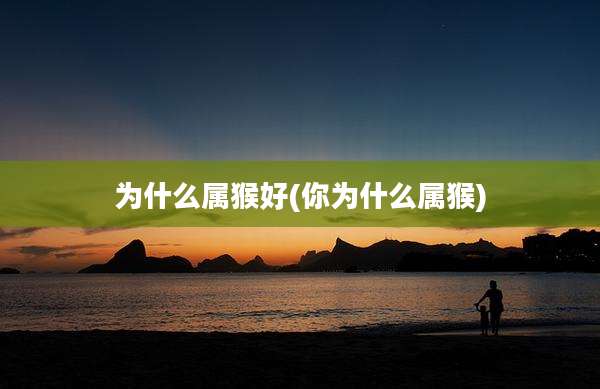 为什么属猴好(你为什么属猴)