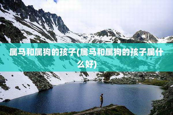 属马和属狗的孩子(属马和属狗的孩子属什么好)